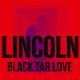LINCOLN - Black Tar Love